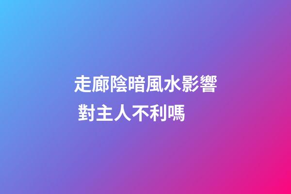 走廊陰暗風水影響 對主人不利嗎